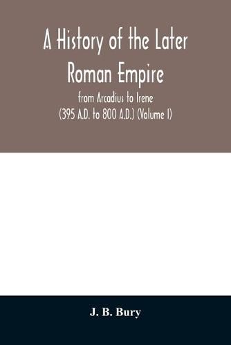 A history of the later Roman empire: from Arcadius to Irene (395 A.D. to 800 A.D.) (Volume I)