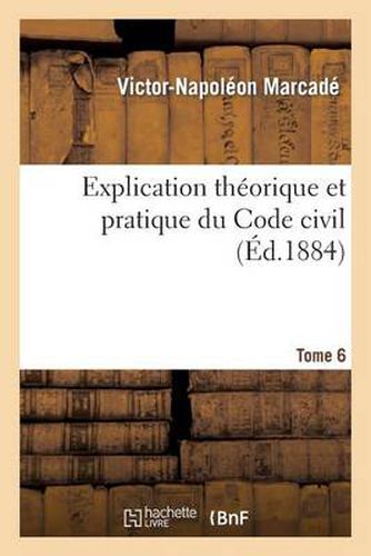 Explication Theorique Et Pratique Du Code Civil T6: Contenant Analyse Critique Auteurs, Jurisprudence, Traite Resume Apres Commentaire de Chaque Titre.