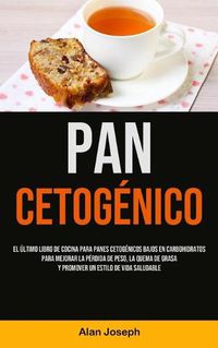 Cover image for Pan Cetogenico: El ultimo libro de cocina para panes cetogenicos bajos en carbohidratos para mejorar la perdida de peso, la quema de grasa y promover un estilo de vida saludable