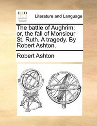 Cover image for The Battle of Aughrim: Or, the Fall of Monsieur St. Ruth. a Tragedy. by Robert Ashton.
