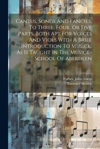 Cover image for Cantus, Songs And Fancies, To Three, Four, Or Five Parts, Both Apt For Voices And Viols With A Brief Introduction To Musick. As Is Taught In The Musick-school Of Aberdeen