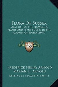 Cover image for Flora of Sussex: Or a List of the Flowering Plants and Ferns Found in the County of Sussex (1907)