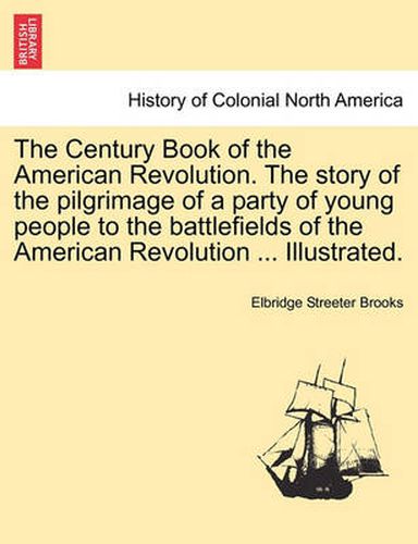 The Century Book of the American Revolution. the Story of the Pilgrimage of a Party of Young People to the Battlefields of the American Revolution ... Illustrated.