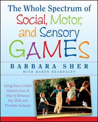 Cover image for The Whole Spectrum of Social, Motor and Sensory Games: Using Every Child's Natural Love of Play to Enhance Key Skills and Promote Inclusion