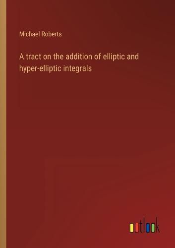 Cover image for A tract on the addition of elliptic and hyper-elliptic integrals