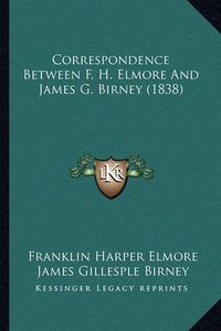 Cover image for Correspondence Between F. H. Elmore and James G. Birney (1838)