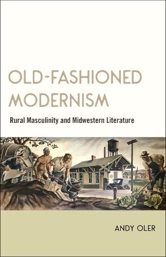 Cover image for Old-Fashioned Modernism: Rural Masculinity and Midwestern Literature