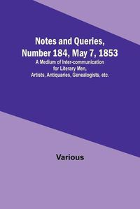 Cover image for Notes and Queries, Number 184, May 7, 1853; A Medium of Inter-communication for Literary Men, Artists, Antiquaries, Genealogists, etc.