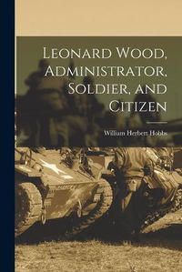 Cover image for Leonard Wood, Administrator, Soldier, and Citizen
