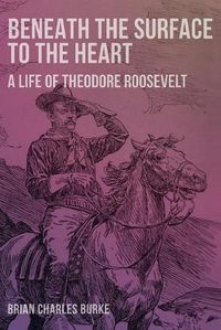 Cover image for Beneath the Surface to the Heart: A Life of Theodore Roosevelt