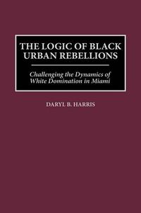 Cover image for The Logic of Black Urban Rebellions: Challenging the Dynamics of White Domination in Miami