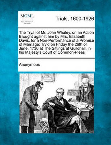 The Tryal of Mr. John Whaley, on an Action Brought Against Him by Mrs. Elizabeth Davis, for a Non-Performance of a Promise of Marriage: Try'd on Friday the 26th of June, 1730 at the Sittings at Guildhall, in His Majesty's Court of Common-Pleas