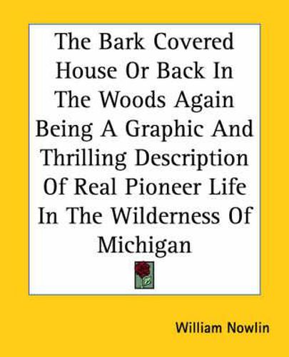 Cover image for The Bark Covered House Or Back In The Woods Again Being A Graphic And Thrilling Description Of Real Pioneer Life In The Wilderness Of Michigan