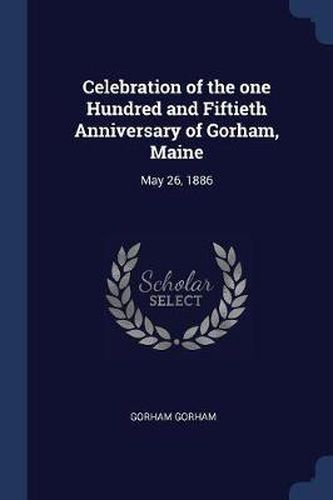 Cover image for Celebration of the One Hundred and Fiftieth Anniversary of Gorham, Maine: May 26, 1886