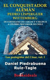 Cover image for El conquistador aleman Pedro Lisperguer Wittemberg: De cortesano de Carlos V y Felipe II a celebre precursor de Chile