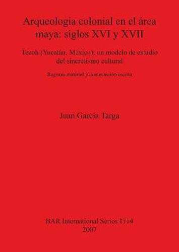 Arqueologia colonial en el area maya: siglos XVI y XVII: Tecoh (Yucatan, Mexico): un modelo de estudio del sincretismo cultural. Registro material y documentacion escrita