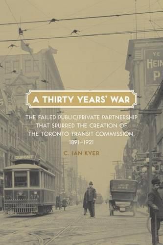 Cover image for A Thirty Years' War: The Failed Public/Private Partnership That Spurred the Creation of the Toronto Transit Commission, 1891-1921