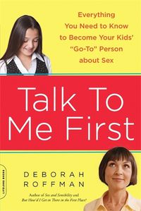 Cover image for Talk to Me First: Everything You Need to Know to Become Your Kids'  Go-To  Person about Sex