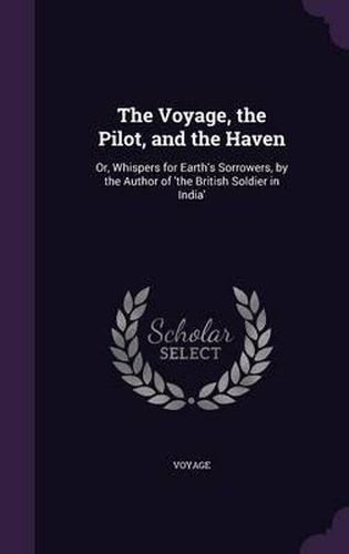 Cover image for The Voyage, the Pilot, and the Haven: Or, Whispers for Earth's Sorrowers, by the Author of 'The British Soldier in India