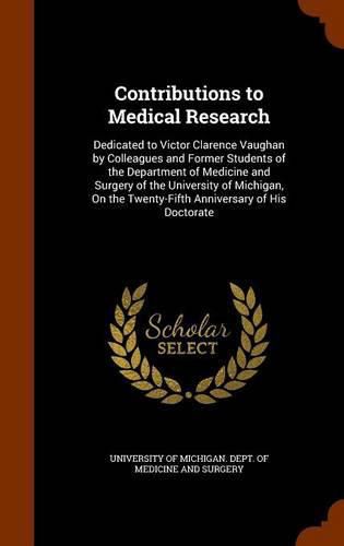 Contributions to Medical Research: Dedicated to Victor Clarence Vaughan by Colleagues and Former Students of the Department of Medicine and Surgery of the University of Michigan, on the Twenty-Fifth Anniversary of His Doctorate