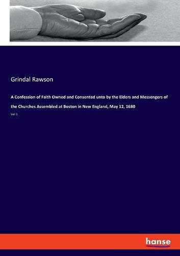 A Confession of Faith Owned and Consented unto by the Elders and Messengers of the Churches Assembled at Boston in New England, May 12, 1680: Vol. 1