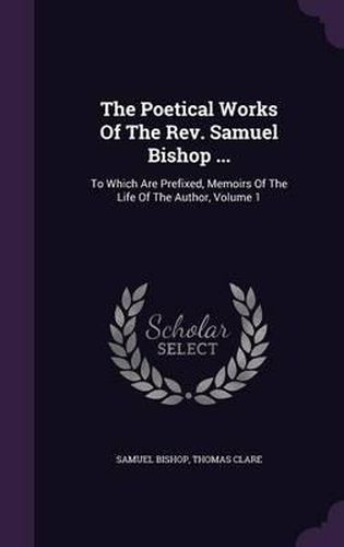 Cover image for The Poetical Works of the REV. Samuel Bishop ...: To Which Are Prefixed, Memoirs of the Life of the Author, Volume 1