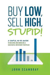 Cover image for Buy Low, Sell High, Stupid! A Simple, No BS Guide to Building and Managing a Successful Investment Portfolio