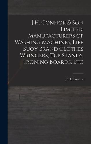 Cover image for J.H. Connor & Son Limited. Manufacturers of Washing Machines, Life Buoy Brand Clothes Wringers, Tub Stands, Ironing Boards, Etc