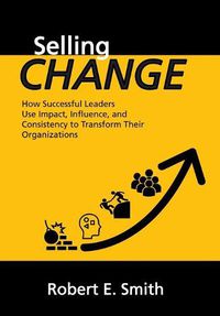 Cover image for Selling Change: How Successful Leaders Use Impact, Influence, and Consistency to Transform Their Organizations