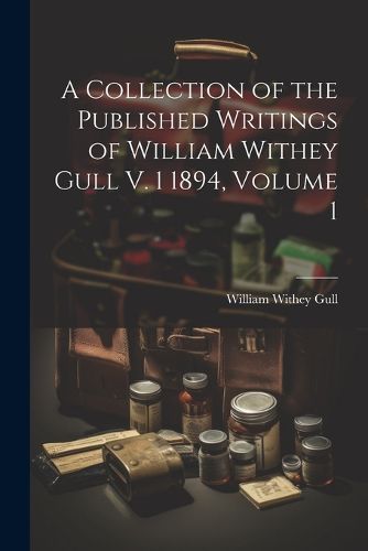Cover image for A Collection of the Published Writings of William Withey Gull V. 1 1894, Volume 1