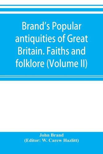 Brand's popular antiquities of Great Britain. Faiths and folklore; a dictionary of national beliefs, superstitions and popular customs, past and current, with their classical and foreign analogues, described and illustrated (Volume II)