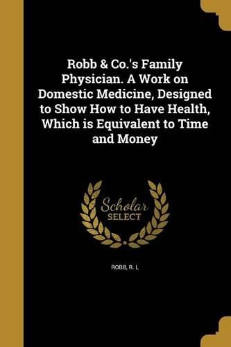 Cover image for Robb & Co.'s Family Physician. A Work on Domestic Medicine, Designed to Show How to Have Health, Which is Equivalent to Time and Money