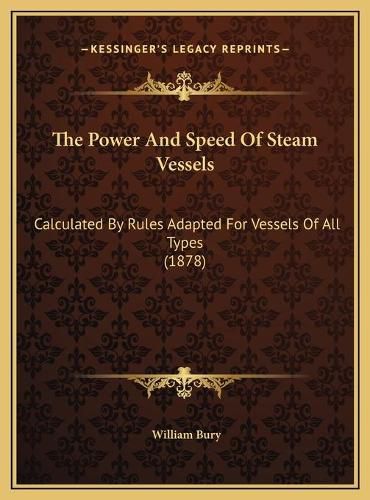 Cover image for The Power and Speed of Steam Vessels the Power and Speed of Steam Vessels: Calculated by Rules Adapted for Vessels of All Types (1878) Calculated by Rules Adapted for Vessels of All Types (1878)