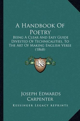 Cover image for A Handbook of Poetry: Being a Clear and Easy Guide Divested of Technicalities, to the Art of Making English Verse (1868)