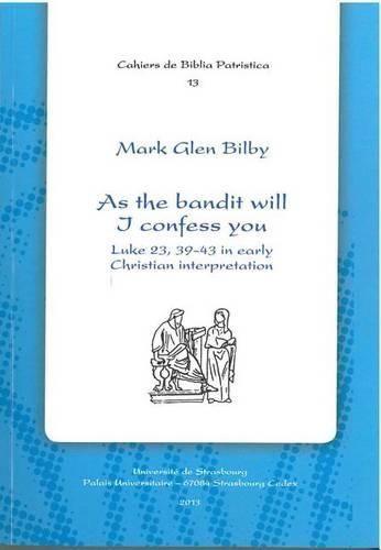 Cover image for As the Bandit Will I Confess You: Luke 23.39-43 in Early Christian Interpretation