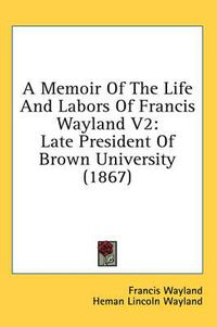 Cover image for A Memoir Of The Life And Labors Of Francis Wayland V2: Late President Of Brown University (1867)