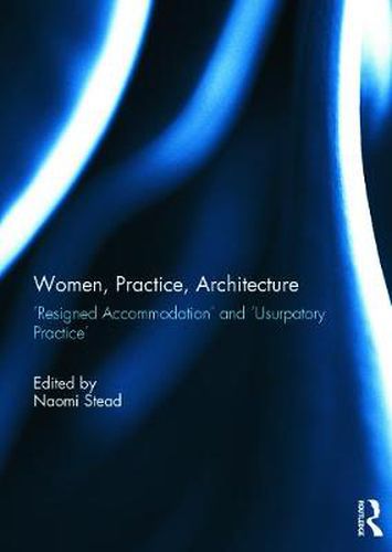 Women, Practice, Architecture: 'Resigned Accommodation' and 'Usurpatory Practice