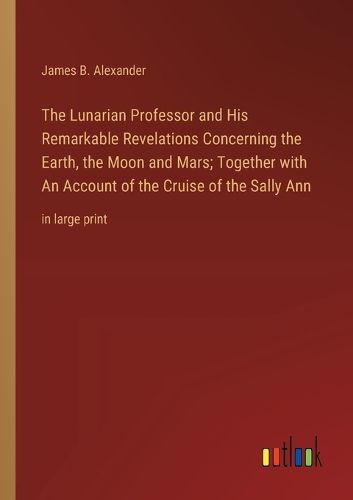 Cover image for The Lunarian Professor and His Remarkable Revelations Concerning the Earth, the Moon and Mars; Together with An Account of the Cruise of the Sally Ann