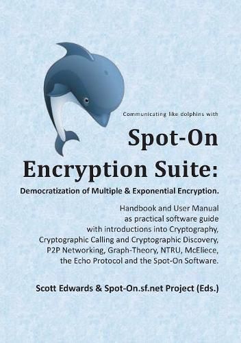 Cover image for Spot-On Encryption Suite: Democratization of Multiple & Exponential Encryption: - Handbook and User Manual as practical software guide with introductions into Cryptography, Cryptographic Calling and Cryptographic Discovery, P2P Networking, Graph-The