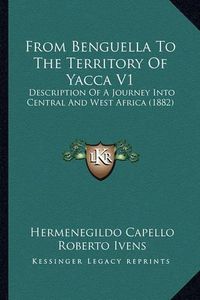 Cover image for From Benguella to the Territory of Yacca V1: Description of a Journey Into Central and West Africa (1882)