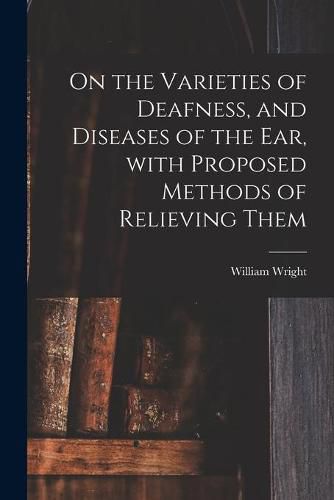 Cover image for On the Varieties of Deafness, and Diseases of the Ear, With Proposed Methods of Relieving Them