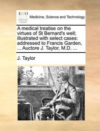 Cover image for A Medical Treatise on the Virtues of St Bernard's Well; Illustrated with Select Cases: Addressed to Francis Garden, ... Auctore J. Taylor, M.D. ...