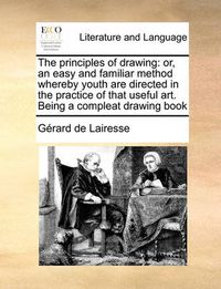 Cover image for The Principles of Drawing: Or, an Easy and Familiar Method Whereby Youth Are Directed in the Practice of That Useful Art. Being a Compleat Drawing Book