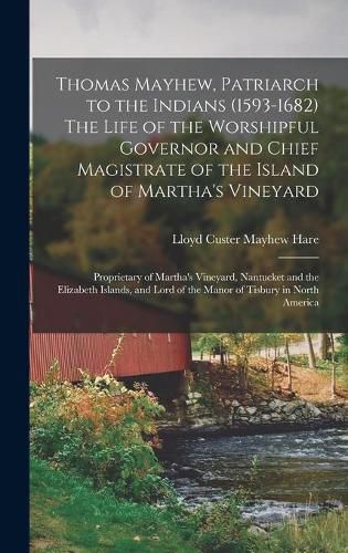 Cover image for Thomas Mayhew, Patriarch to the Indians (1593-1682) The Life of the Worshipful Governor and Chief Magistrate of the Island of Martha's Vineyard; Proprietary of Martha's Vineyard, Nantucket and the Elizabeth Islands, and Lord of the Manor of Tisbury In...