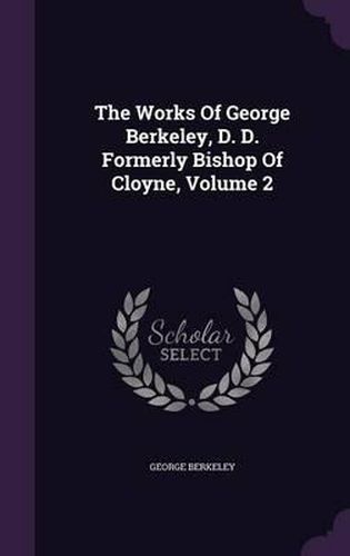 Cover image for The Works of George Berkeley, D. D. Formerly Bishop of Cloyne, Volume 2