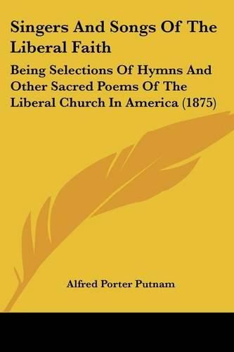 Cover image for Singers and Songs of the Liberal Faith: Being Selections of Hymns and Other Sacred Poems of the Liberal Church in America (1875)