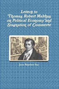 Cover image for Letters to Thomas Robert Malthus on Political Economy and Stagnation of Commerce
