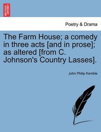 Cover image for The Farm House; A Comedy in Three Acts [and in Prose]; As Altered [from C. Johnson's Country Lasses].