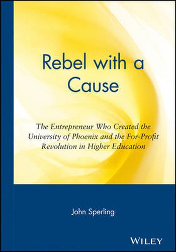 Cover image for Rebel with a Cause: The Entrepreneur Who Created the University of Phoenix and the For-profit Revolution in Higher Education