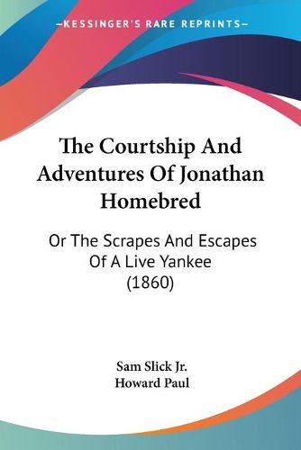 Cover image for The Courtship and Adventures of Jonathan Homebred: Or the Scrapes and Escapes of a Live Yankee (1860)